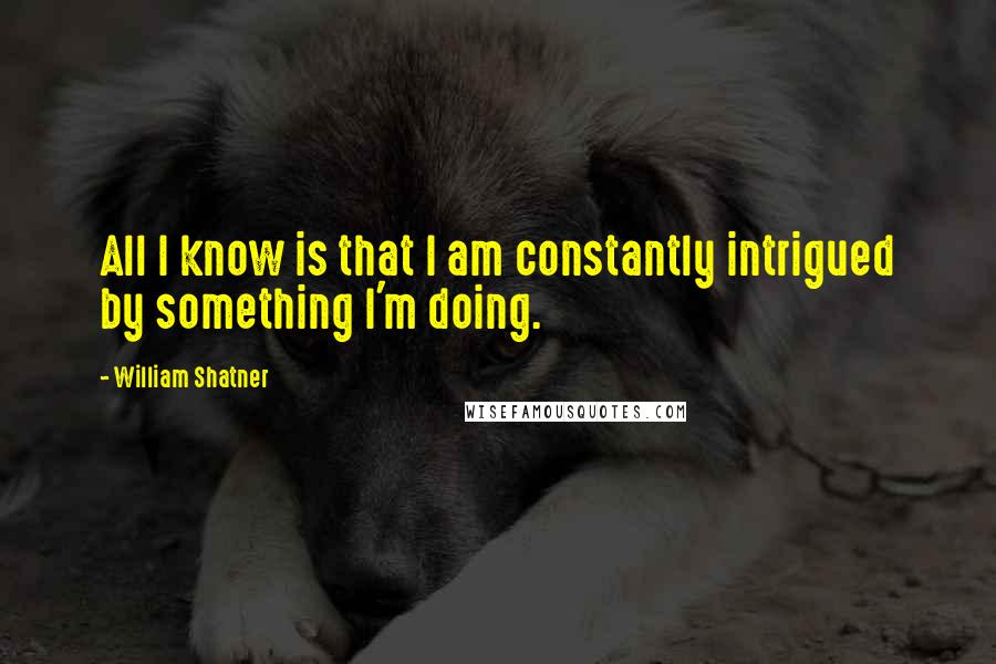 William Shatner Quotes: All I know is that I am constantly intrigued by something I'm doing.