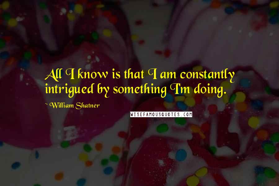 William Shatner Quotes: All I know is that I am constantly intrigued by something I'm doing.
