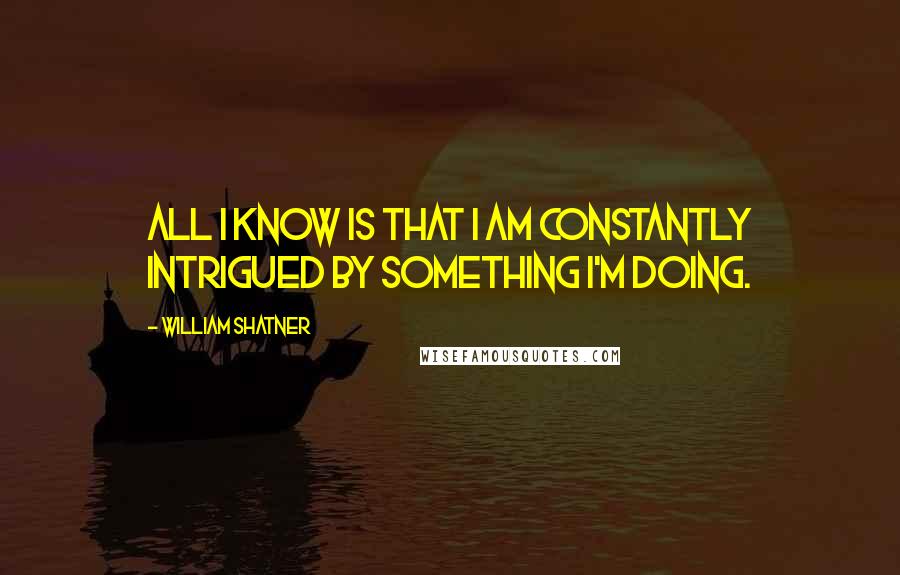 William Shatner Quotes: All I know is that I am constantly intrigued by something I'm doing.