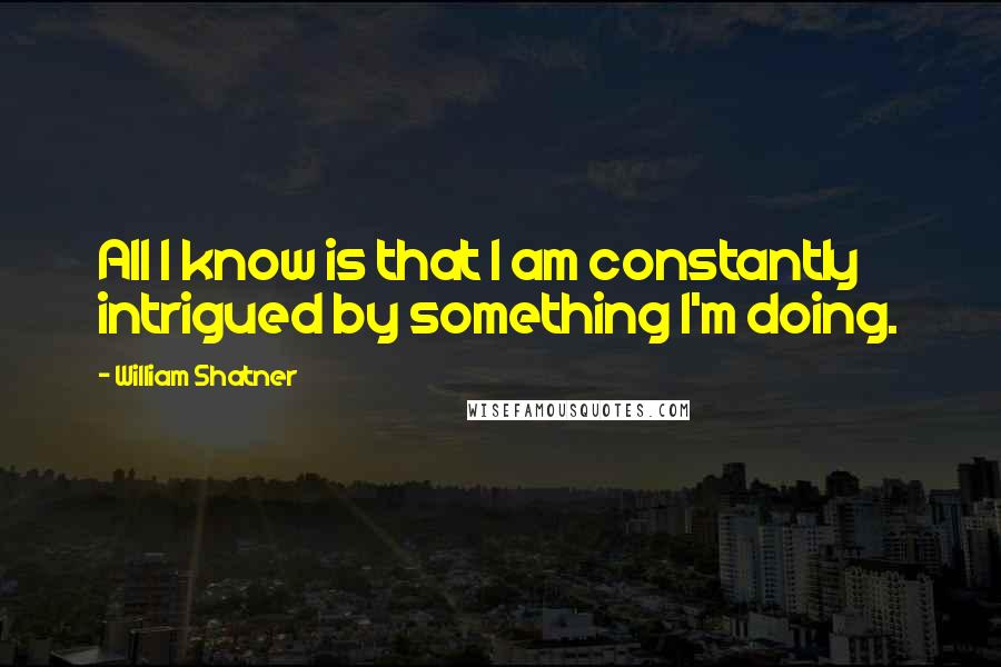 William Shatner Quotes: All I know is that I am constantly intrigued by something I'm doing.