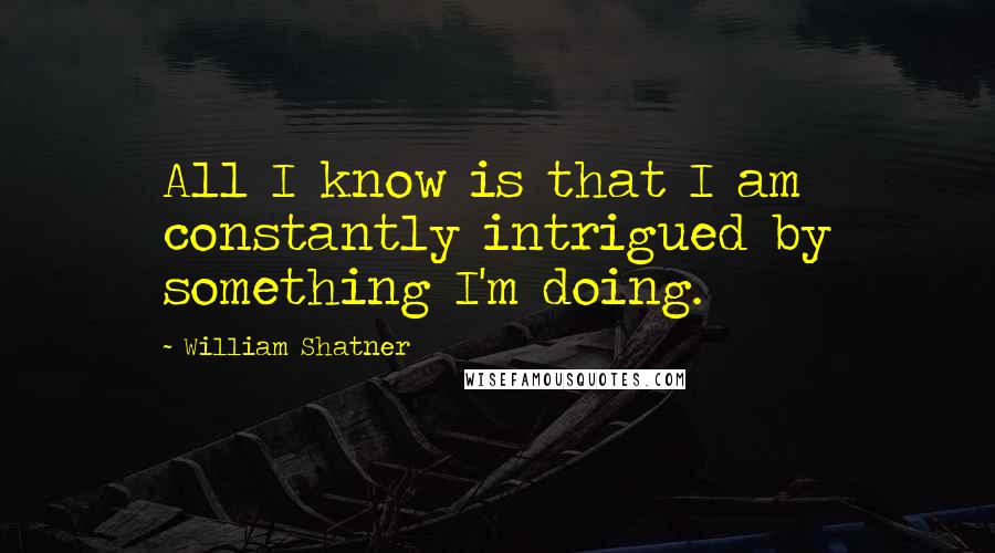 William Shatner Quotes: All I know is that I am constantly intrigued by something I'm doing.