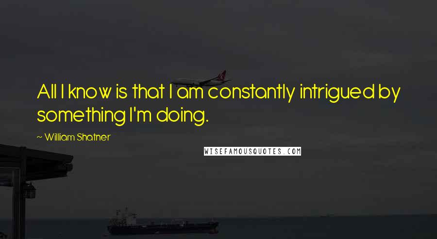 William Shatner Quotes: All I know is that I am constantly intrigued by something I'm doing.