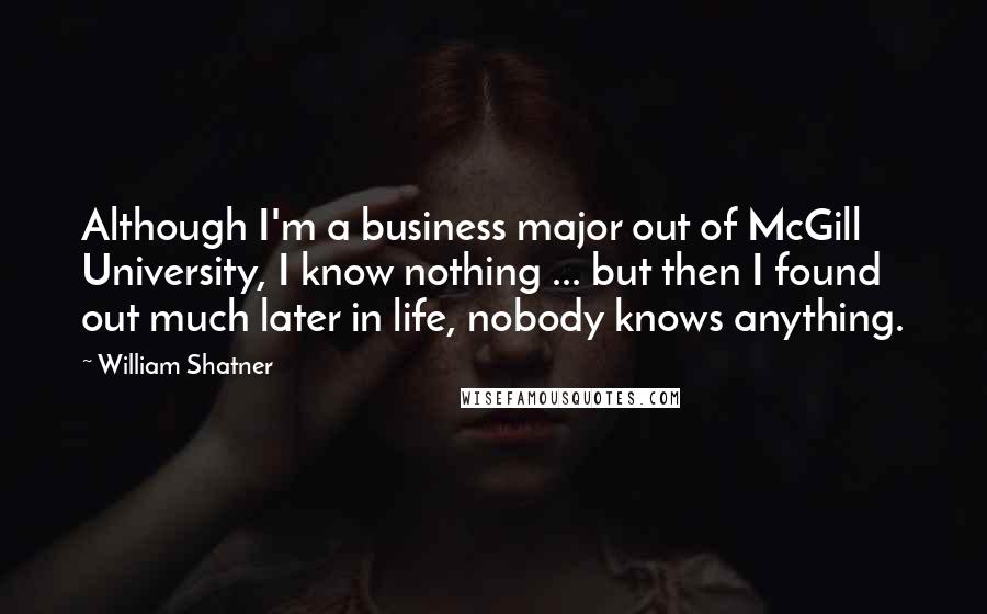 William Shatner Quotes: Although I'm a business major out of McGill University, I know nothing ... but then I found out much later in life, nobody knows anything.