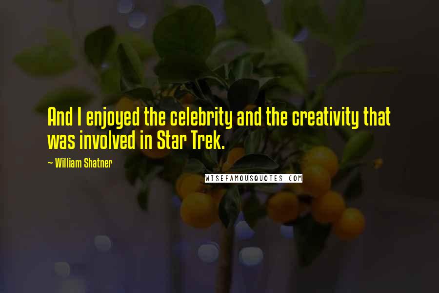 William Shatner Quotes: And I enjoyed the celebrity and the creativity that was involved in Star Trek.