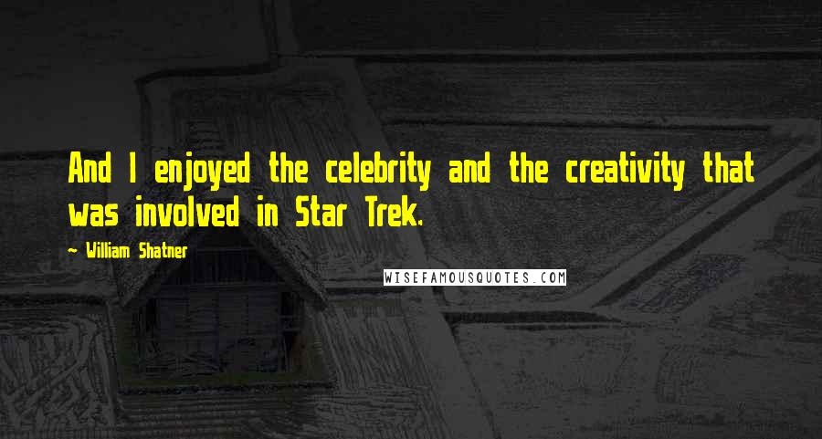 William Shatner Quotes: And I enjoyed the celebrity and the creativity that was involved in Star Trek.