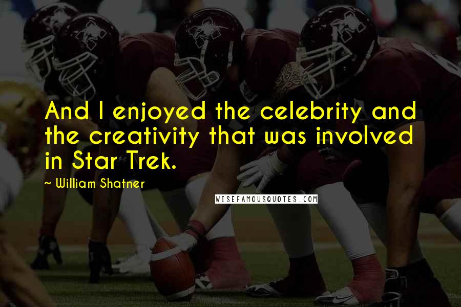 William Shatner Quotes: And I enjoyed the celebrity and the creativity that was involved in Star Trek.