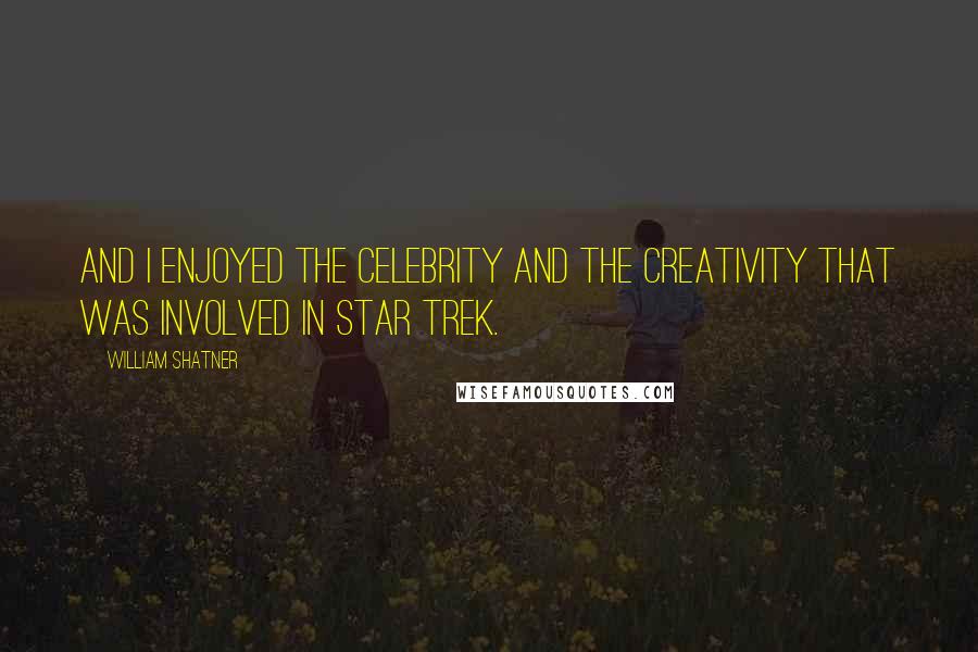William Shatner Quotes: And I enjoyed the celebrity and the creativity that was involved in Star Trek.