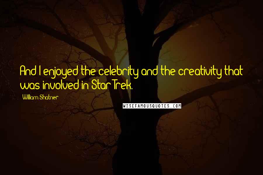 William Shatner Quotes: And I enjoyed the celebrity and the creativity that was involved in Star Trek.