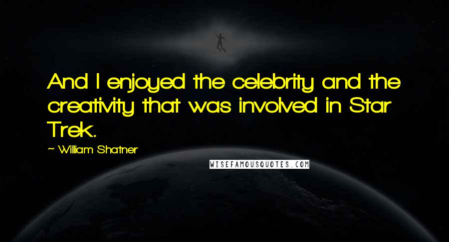 William Shatner Quotes: And I enjoyed the celebrity and the creativity that was involved in Star Trek.