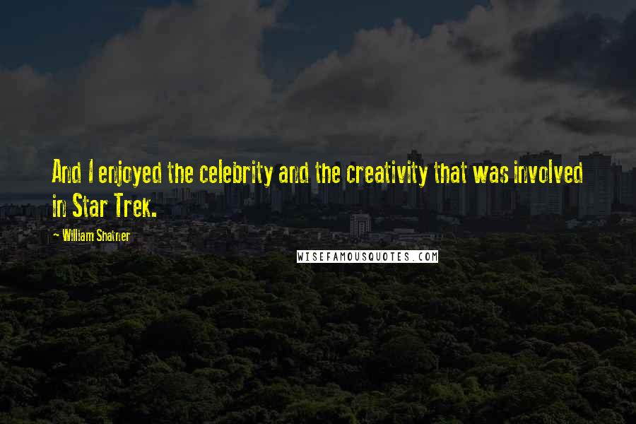 William Shatner Quotes: And I enjoyed the celebrity and the creativity that was involved in Star Trek.