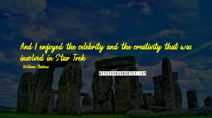 William Shatner Quotes: And I enjoyed the celebrity and the creativity that was involved in Star Trek.