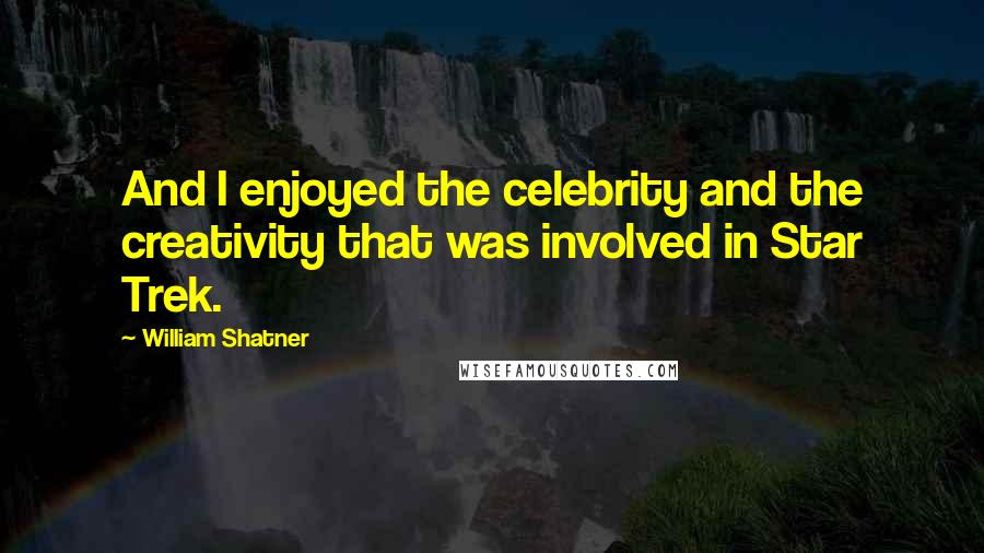 William Shatner Quotes: And I enjoyed the celebrity and the creativity that was involved in Star Trek.