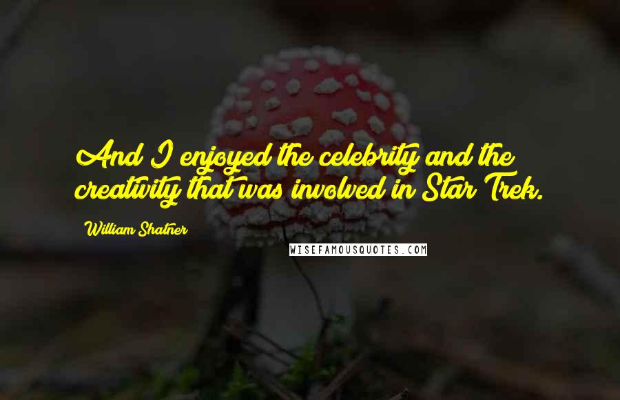 William Shatner Quotes: And I enjoyed the celebrity and the creativity that was involved in Star Trek.