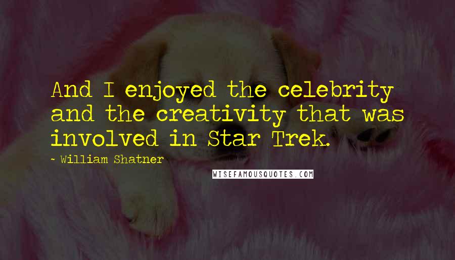 William Shatner Quotes: And I enjoyed the celebrity and the creativity that was involved in Star Trek.