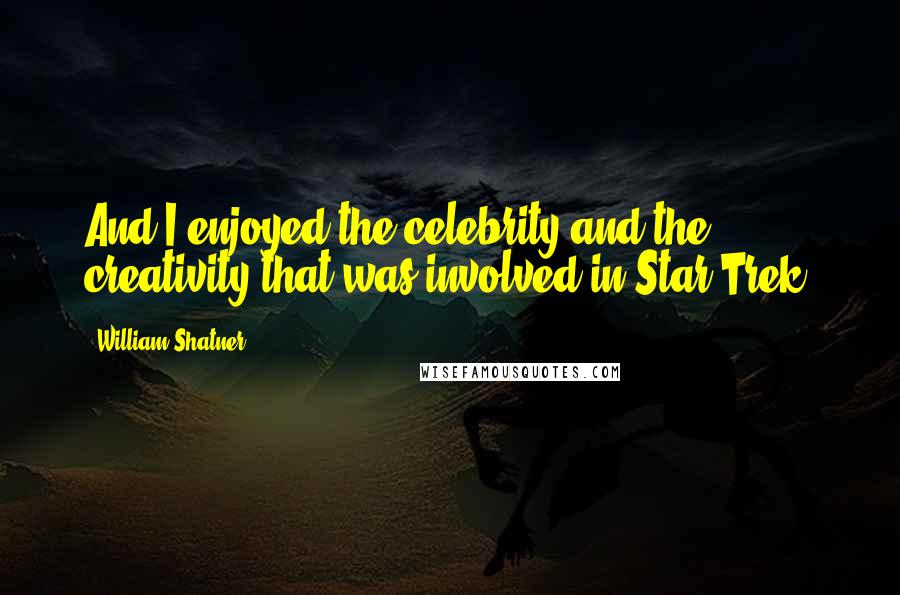 William Shatner Quotes: And I enjoyed the celebrity and the creativity that was involved in Star Trek.