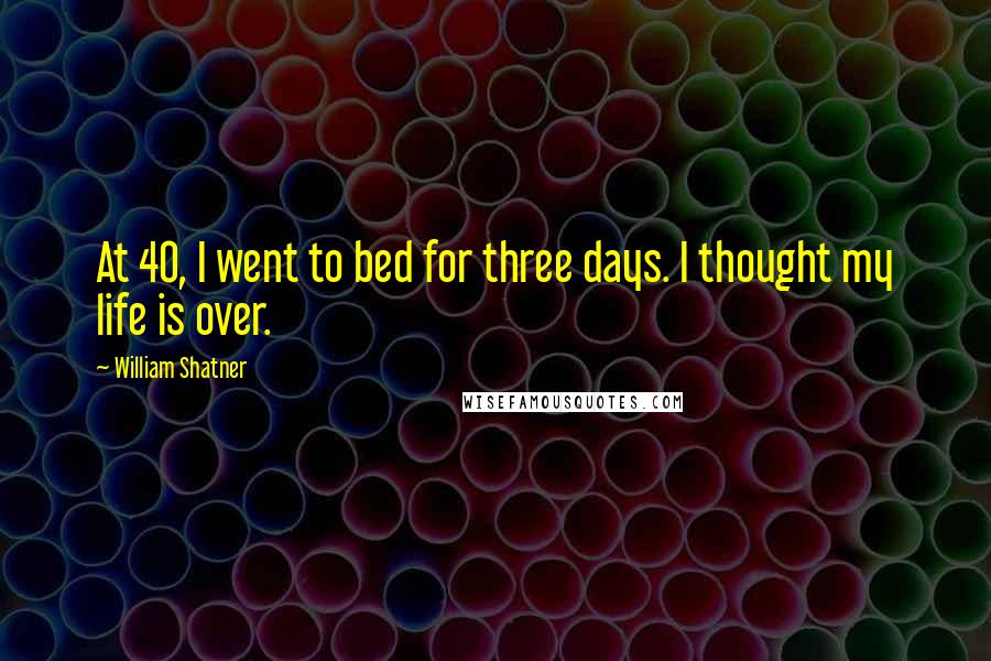 William Shatner Quotes: At 40, I went to bed for three days. I thought my life is over.