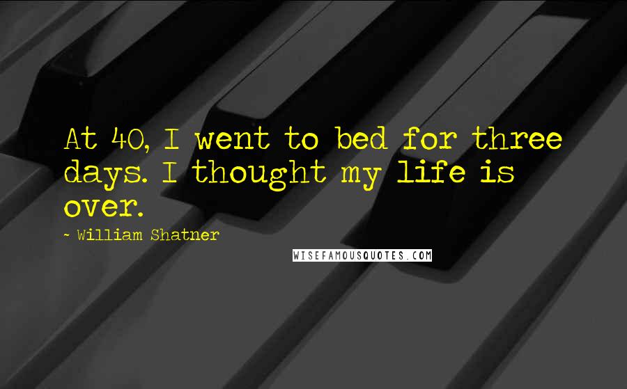 William Shatner Quotes: At 40, I went to bed for three days. I thought my life is over.