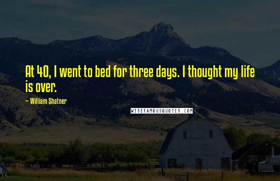 William Shatner Quotes: At 40, I went to bed for three days. I thought my life is over.
