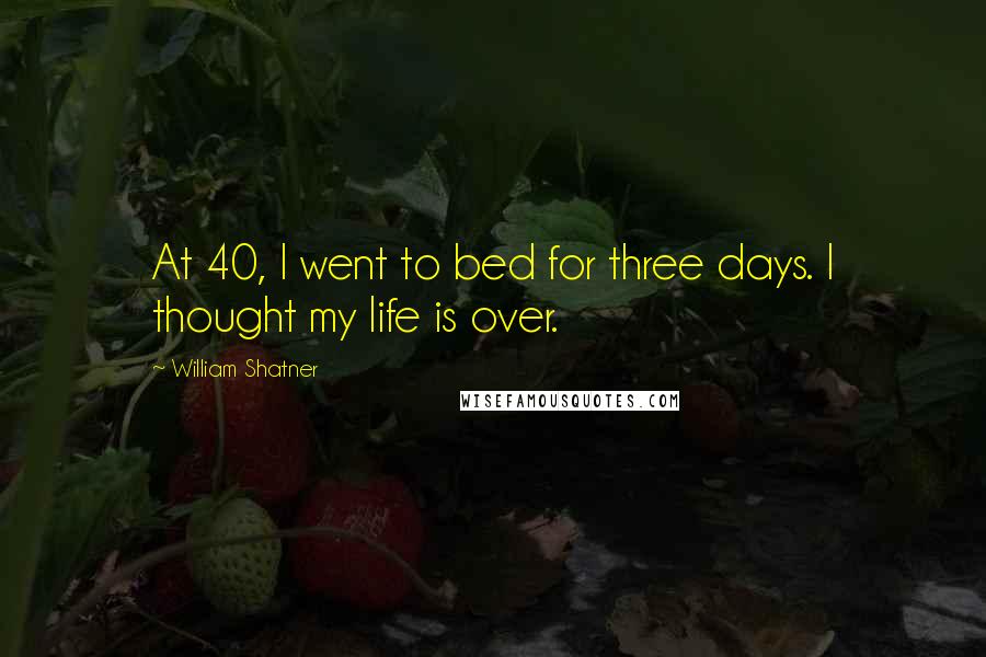 William Shatner Quotes: At 40, I went to bed for three days. I thought my life is over.