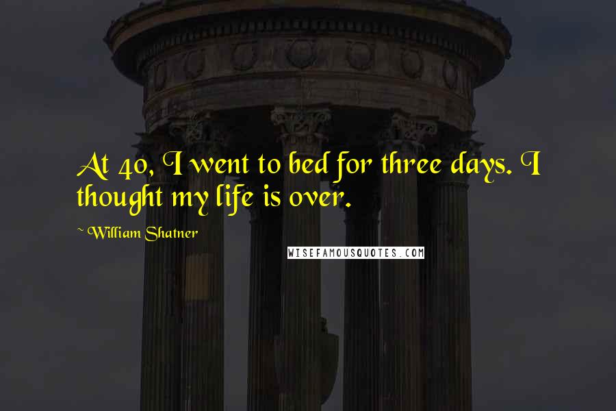 William Shatner Quotes: At 40, I went to bed for three days. I thought my life is over.