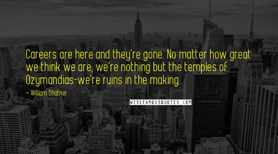 William Shatner Quotes: Careers are here and they're gone. No matter how great we think we are, we're nothing but the temples of Ozymandias-we're ruins in the making.