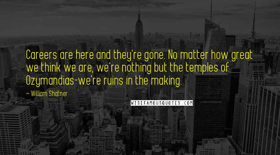 William Shatner Quotes: Careers are here and they're gone. No matter how great we think we are, we're nothing but the temples of Ozymandias-we're ruins in the making.