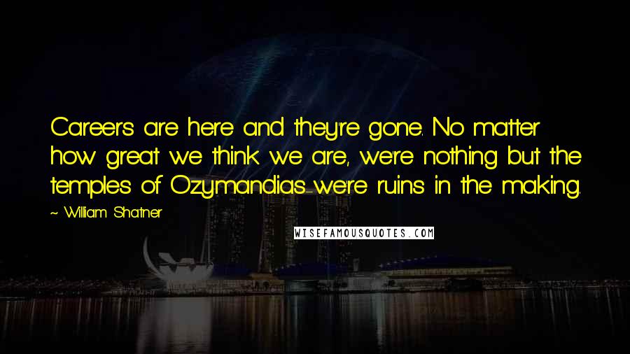 William Shatner Quotes: Careers are here and they're gone. No matter how great we think we are, we're nothing but the temples of Ozymandias-we're ruins in the making.