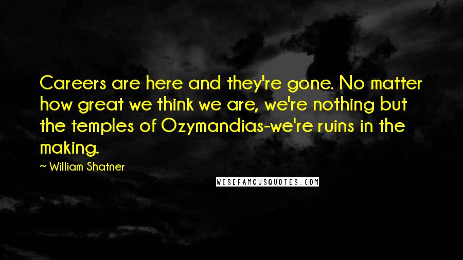 William Shatner Quotes: Careers are here and they're gone. No matter how great we think we are, we're nothing but the temples of Ozymandias-we're ruins in the making.