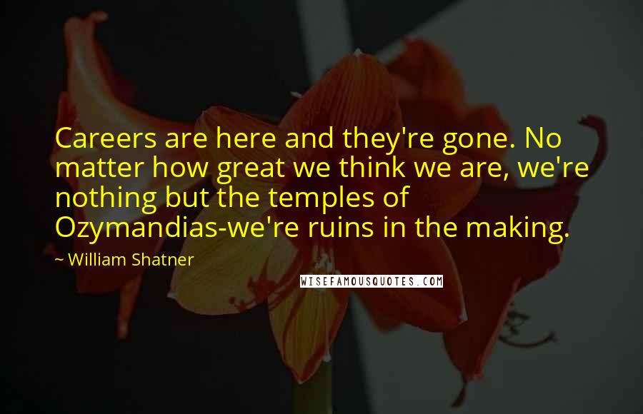 William Shatner Quotes: Careers are here and they're gone. No matter how great we think we are, we're nothing but the temples of Ozymandias-we're ruins in the making.