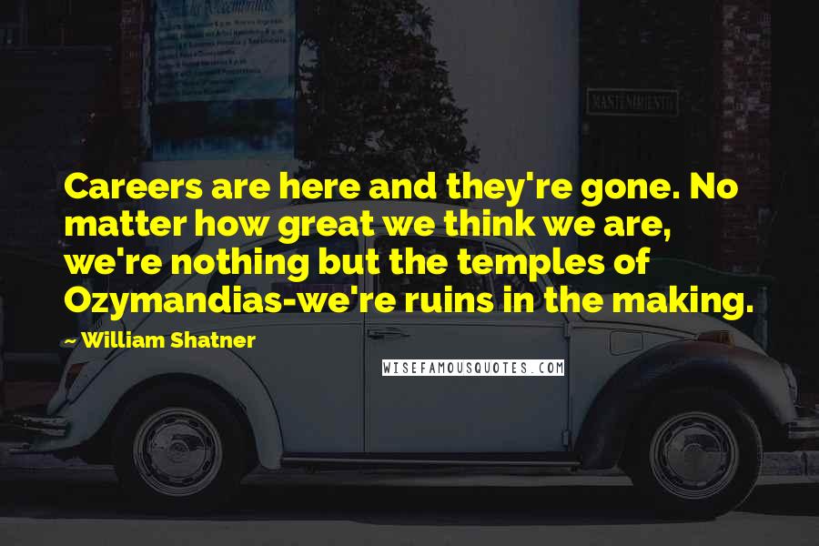 William Shatner Quotes: Careers are here and they're gone. No matter how great we think we are, we're nothing but the temples of Ozymandias-we're ruins in the making.