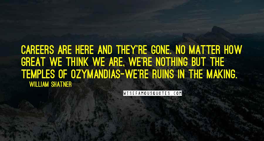 William Shatner Quotes: Careers are here and they're gone. No matter how great we think we are, we're nothing but the temples of Ozymandias-we're ruins in the making.