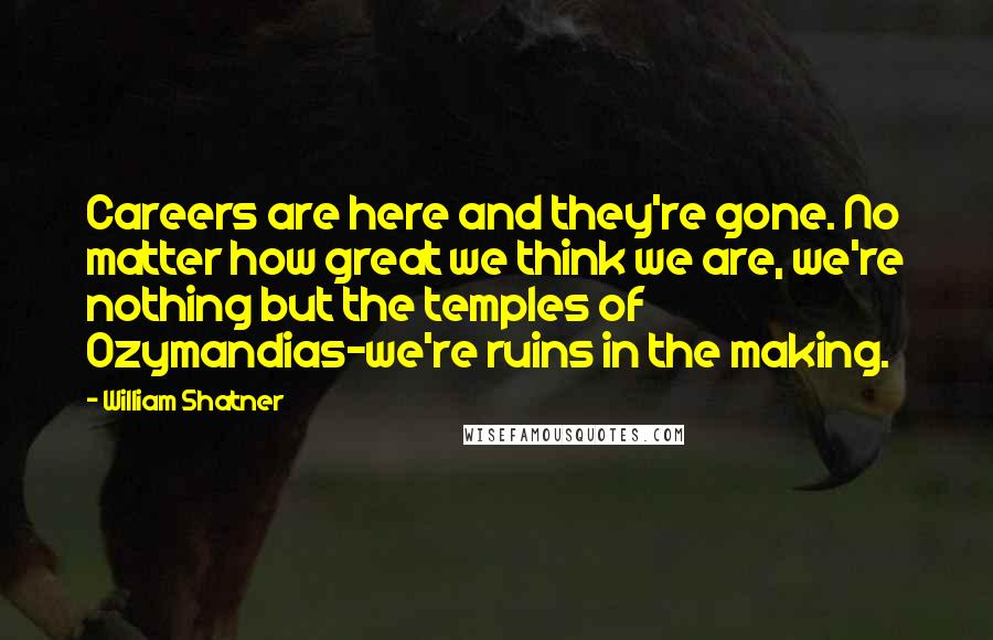 William Shatner Quotes: Careers are here and they're gone. No matter how great we think we are, we're nothing but the temples of Ozymandias-we're ruins in the making.