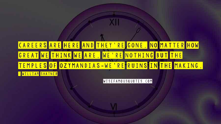 William Shatner Quotes: Careers are here and they're gone. No matter how great we think we are, we're nothing but the temples of Ozymandias-we're ruins in the making.