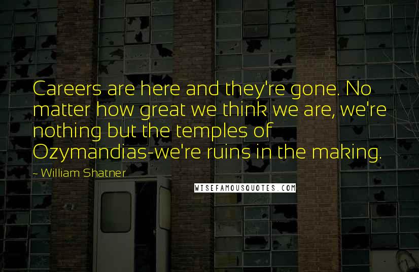 William Shatner Quotes: Careers are here and they're gone. No matter how great we think we are, we're nothing but the temples of Ozymandias-we're ruins in the making.