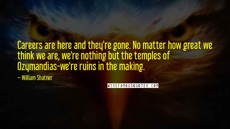 William Shatner Quotes: Careers are here and they're gone. No matter how great we think we are, we're nothing but the temples of Ozymandias-we're ruins in the making.