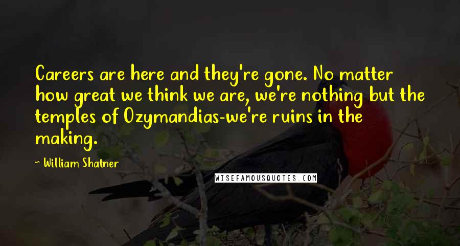 William Shatner Quotes: Careers are here and they're gone. No matter how great we think we are, we're nothing but the temples of Ozymandias-we're ruins in the making.