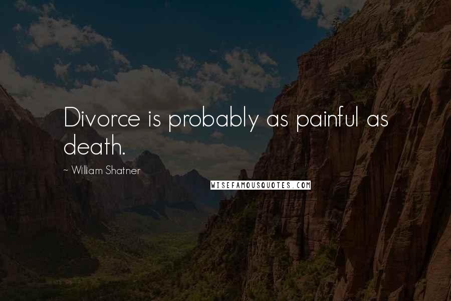 William Shatner Quotes: Divorce is probably as painful as death.