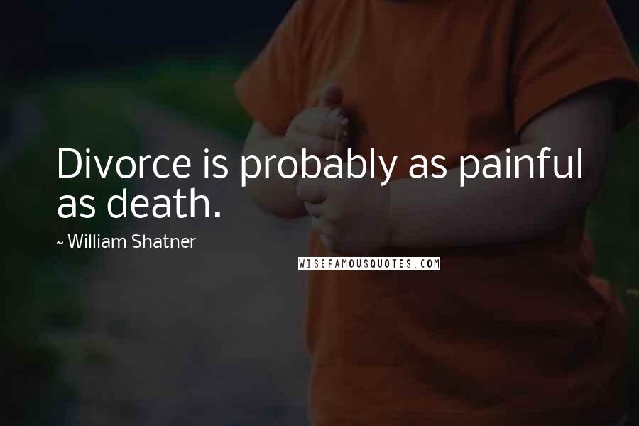 William Shatner Quotes: Divorce is probably as painful as death.