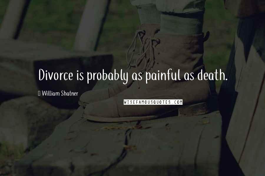 William Shatner Quotes: Divorce is probably as painful as death.