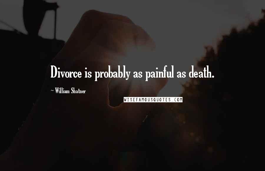 William Shatner Quotes: Divorce is probably as painful as death.