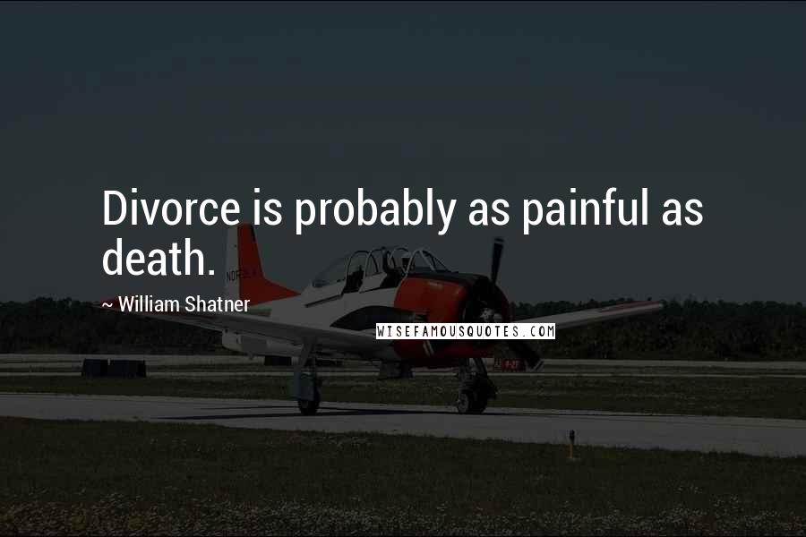 William Shatner Quotes: Divorce is probably as painful as death.