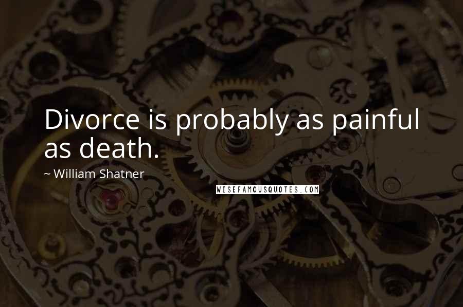 William Shatner Quotes: Divorce is probably as painful as death.