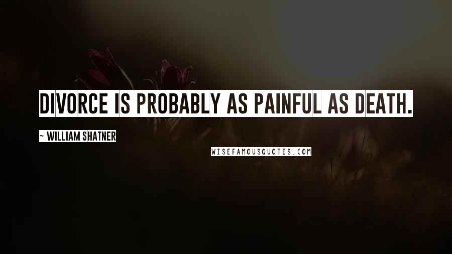 William Shatner Quotes: Divorce is probably as painful as death.