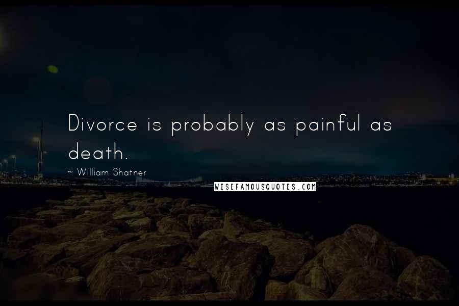 William Shatner Quotes: Divorce is probably as painful as death.