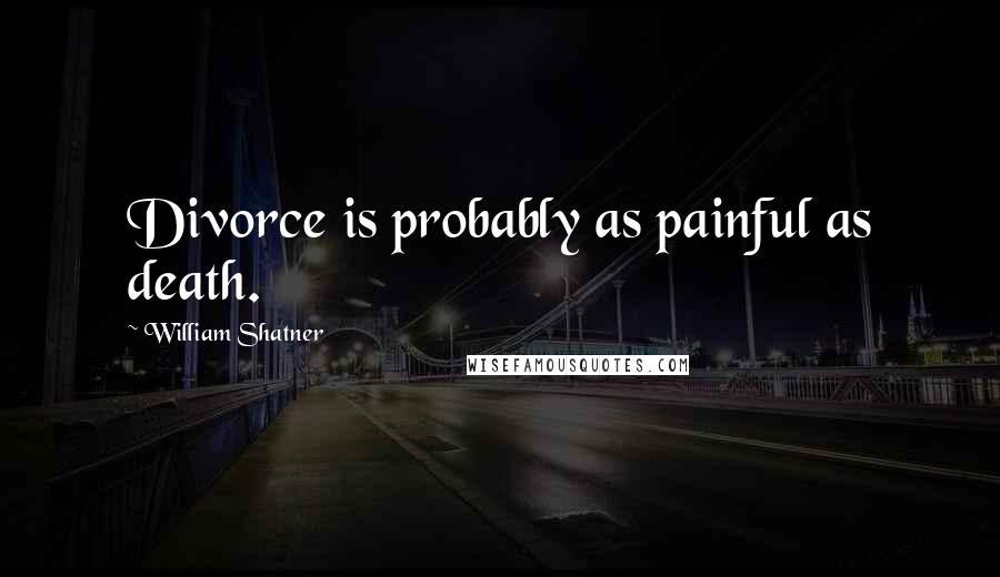 William Shatner Quotes: Divorce is probably as painful as death.