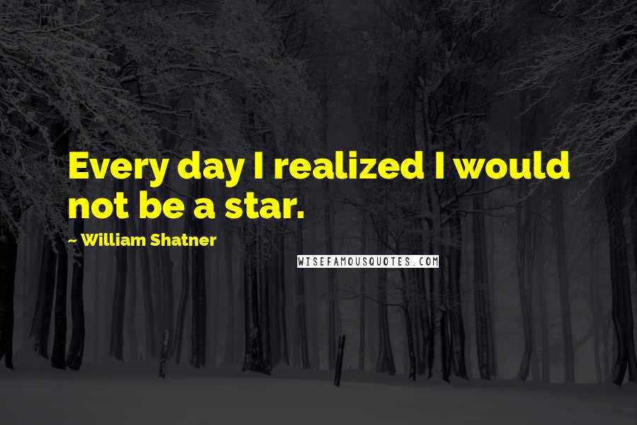 William Shatner Quotes: Every day I realized I would not be a star.