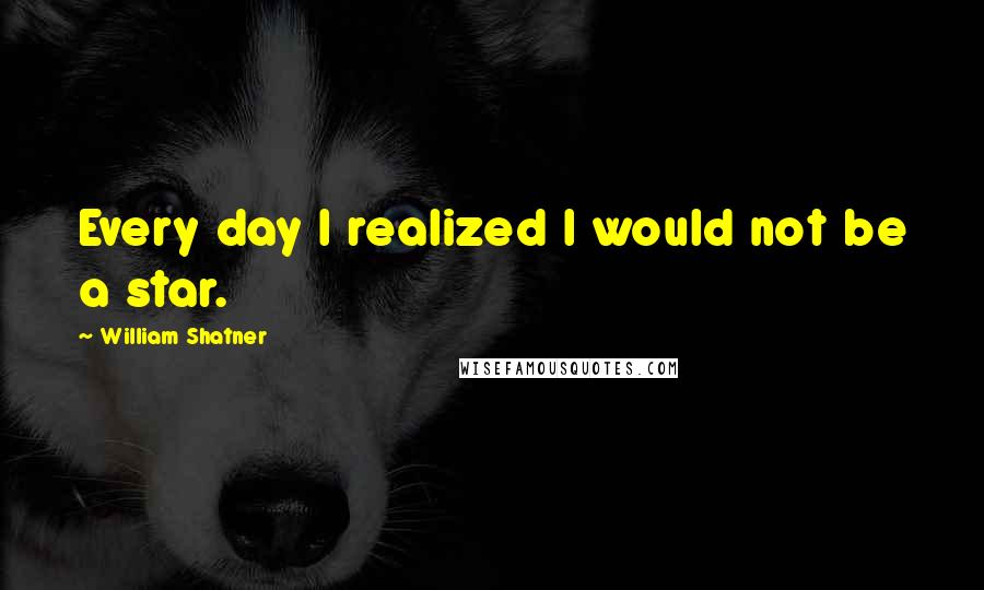 William Shatner Quotes: Every day I realized I would not be a star.