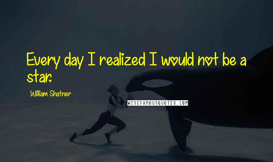 William Shatner Quotes: Every day I realized I would not be a star.