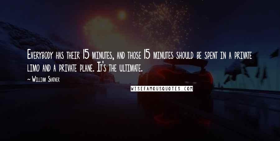 William Shatner Quotes: Everybody has their 15 minutes, and those 15 minutes should be spent in a private limo and a private plane. It's the ultimate.