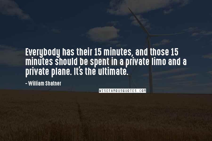 William Shatner Quotes: Everybody has their 15 minutes, and those 15 minutes should be spent in a private limo and a private plane. It's the ultimate.